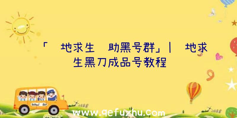 「绝地求生辅助黑号群」|绝地求生黑刀成品号教程